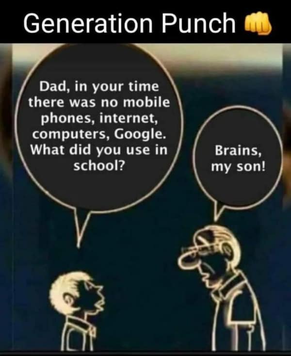 Generation Punch Dad, in your time there was no mobile phones, internet, computers, Google. What did you use in school? Brains, my son!