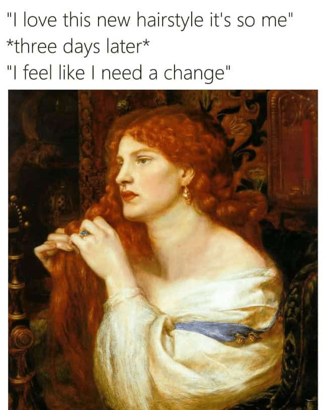 redhead memes. "I love this new hairstyle it's so me" *three days later* "I feel like I need a change"