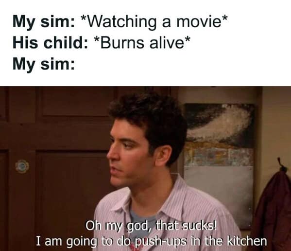 sims memes. My sim: *Watching a movie* His child: *Burns alive* My sim: Oh my god, that sucks! I am going to do push-ups in the kitchen