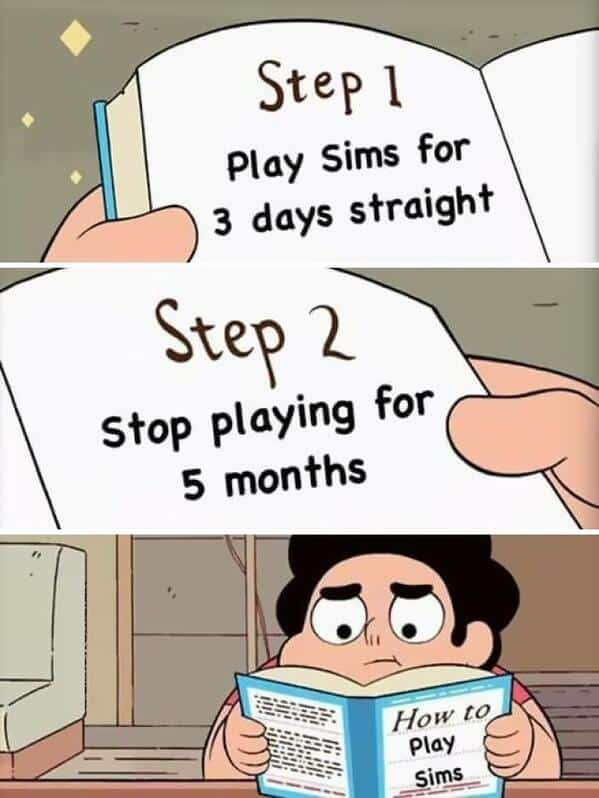 sims memes. Play Sims for 3 days straight Step 2 Stop playing for 5 months