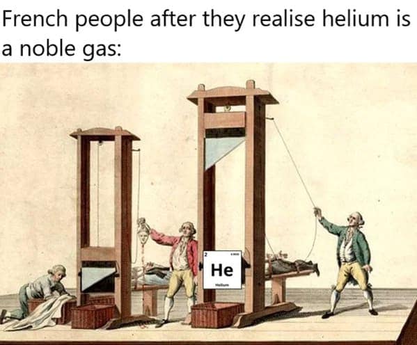 smart memes. French people after they realise helium is a noble gas: