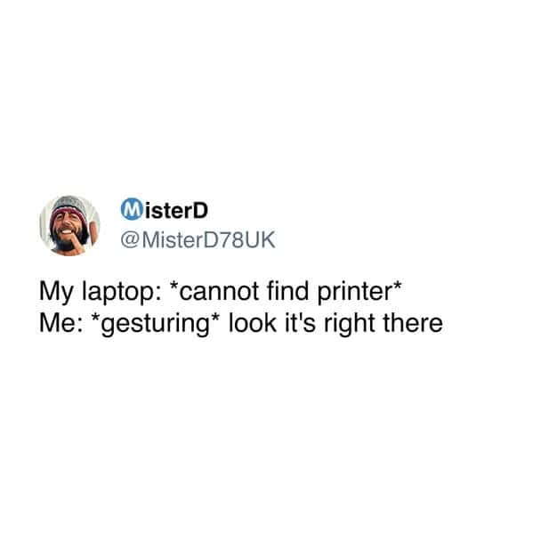 tech memes. My laptop: *cannot find printer* Me: *gesturing* look it's right there
