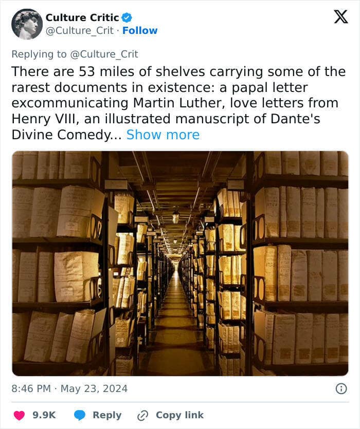 There are 53 miles of shelves carrying some of the rarest documents in existence: a papal letter excommunicating Martin Luther, love letters from Henry VIII, an illustrated manuscript of Dante's Divine Comedy...