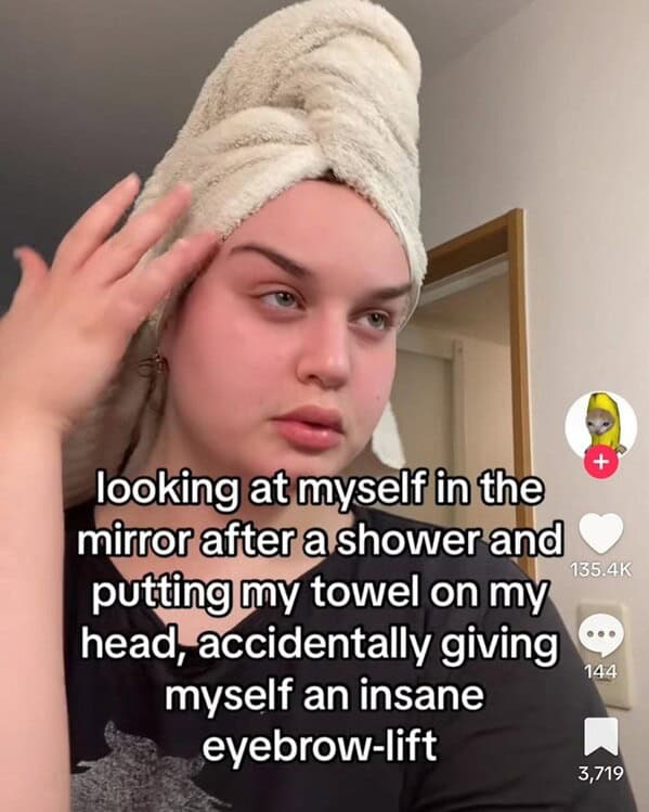 wild TikTok influencer. looking at myself in the mirror after a shower and 135.4K putting my towel on my head, accidentally giving myself an insane 144 eyebrow-lift