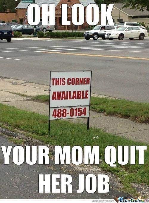 your mom jokes. OH LOOK THIS CORNER AVAILABLE 488-0154 YOUR MOM QUIT HER JOB