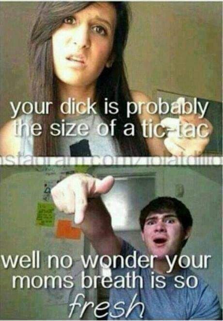 your d is probably the size of a tic-iac ISI well no wonder your moms breath is so fresh