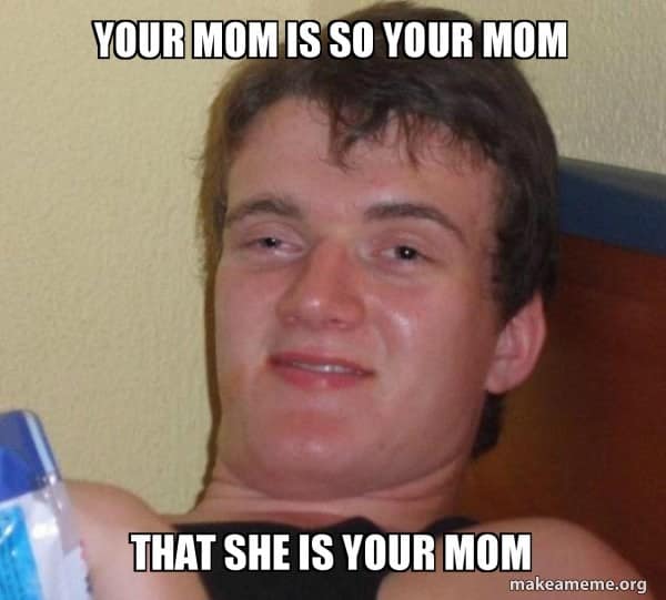 your mom jokes. YOUR MOM IS SO YOUR MOM THAT SHE IS YOUR MOM