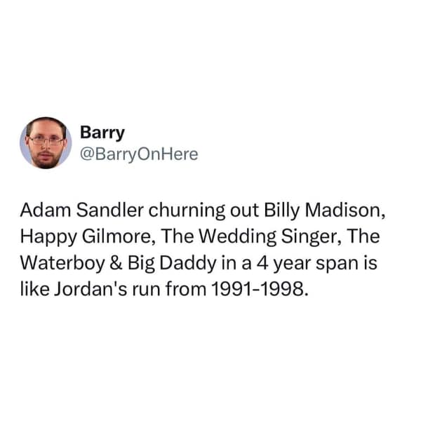 90s memes. Adam Sandler churning out Billy Madison, Happy Gilmore, The Wedding Singer, The Waterboy & Big Daddy in a 4 year span is like Jordan's run from 1991-1998.