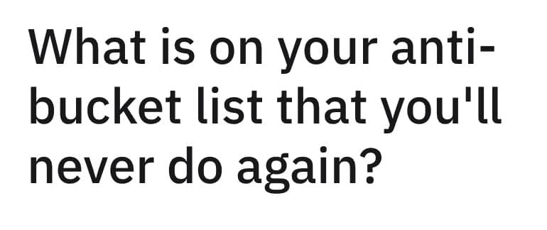 What is on your anti-bucket list that you'll never do again?