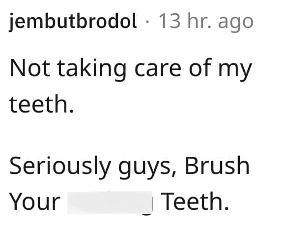 Not taking care of my teeth. Seriously guys, Brush Your •Teeth.