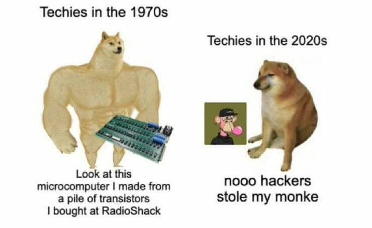 crypto memes. Techies in the 1970s Techies in the 2020s Look at this microcomputer I made from a pile of transistors I bought at RadioShack nooo hackers stole my monke