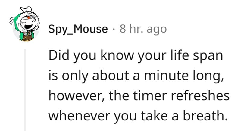 Did you know your life span is only about a minute long, however, the timer refreshes whenever you take a breath.