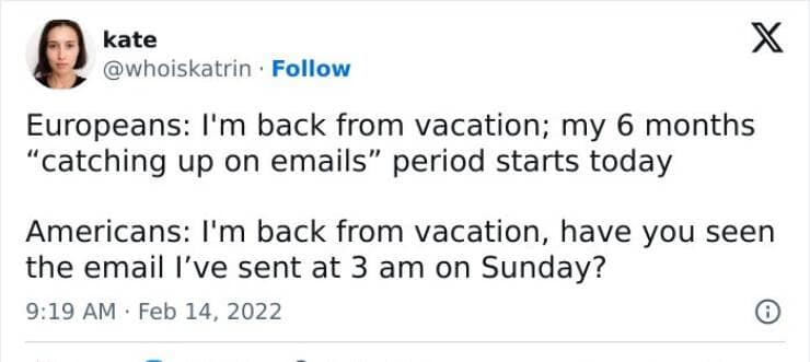 Europeans: I'm back from vacation; my 6 months "catching up on emails" period starts today Americans: I'm back from vacation, have you seen the email I've sent at 3 am on Sunday?