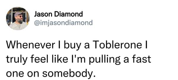 Whenever I buy a Toblerone I truly feel like l'm pulling a fast one on somebody.