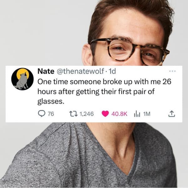 funny memes. One time someone broke up with me 26 hours after getting their first pair of glasses.