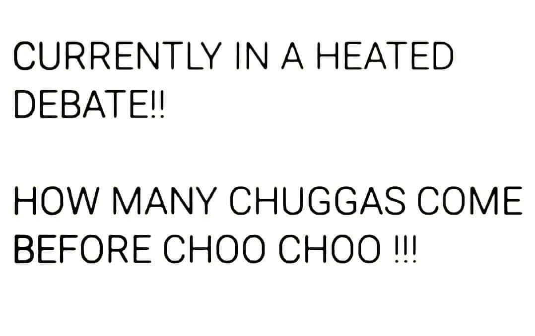 funny memes. CURRENTLY IN A HEATED DEBATE!! HOW MANY CHUGGAS COME BEFORE CHOO CHOO