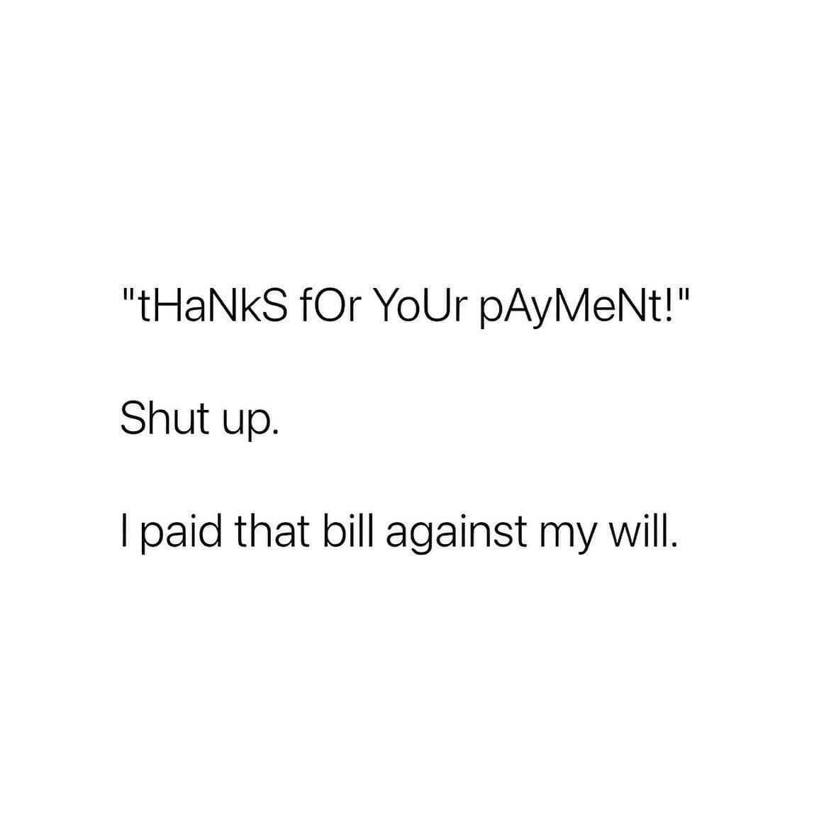 "tHaNkS fOr YoUr pAyMeNt!" Shut up. I paid that bill against my will.