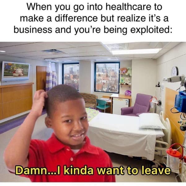 funny memes. When you go into healthcare to make a difference but realize it's a business and you're being exploited: Damn...l kinda want to leave