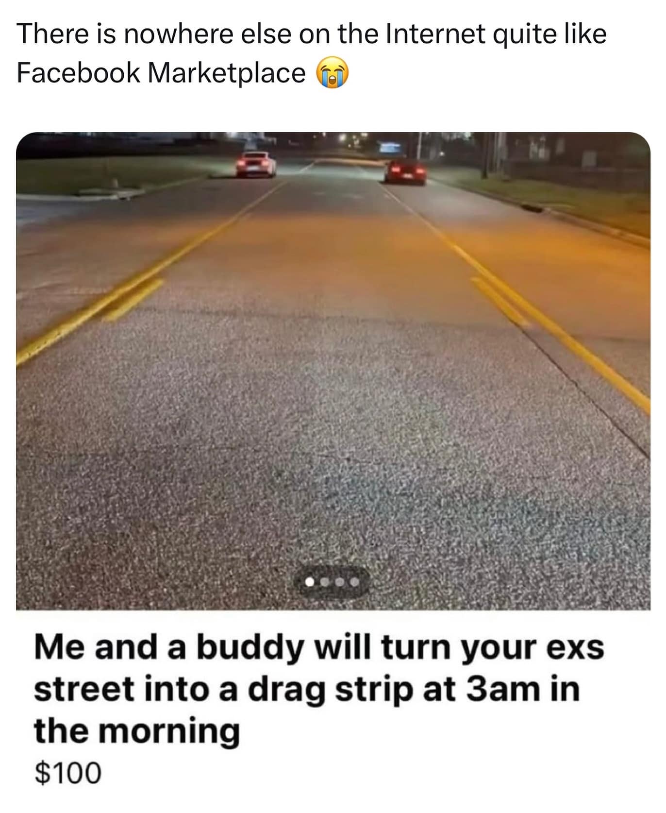 funny memes. There is nowhere else on the Internet quite like Facebook Marketplace Me and a buddy will turn your exs street into a drag strip at 3am in the morning