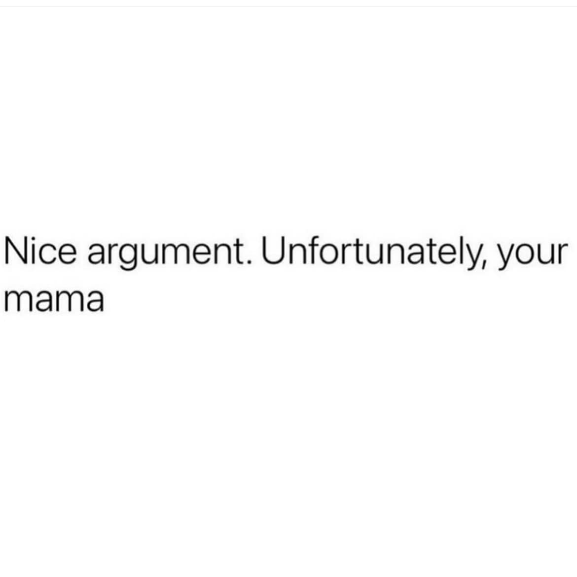 funny memes. Nice argument. Unfortunately, your mama