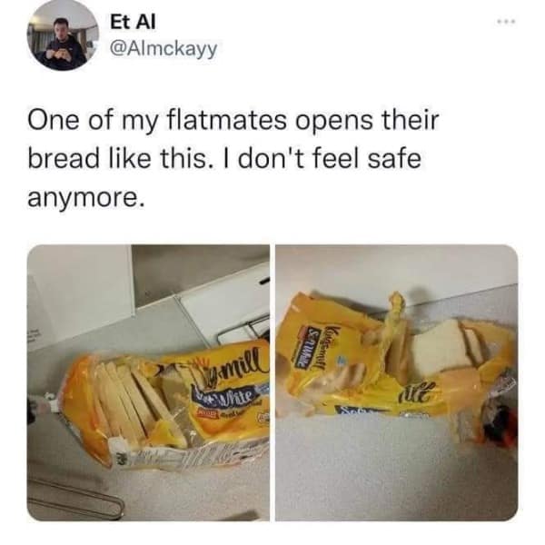 funny memes. One of my flatmates opens their bread like this. I don't feel safe anymore.