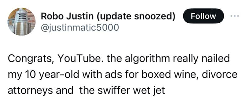 Congrats, YouTube. the algorithm really nailed my 10 year-old with ads for boxed wine, divorce attorneys and the swiffer wet jet