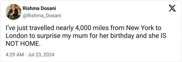 I've just travelled nearly 4,000 miles from New York to London to surprise my mum for her birthday and she IS NOT HOME.