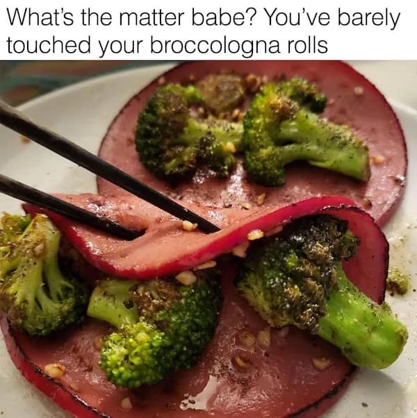 funny pics. What's the matter babe? You've barely touched your broccologna rolls