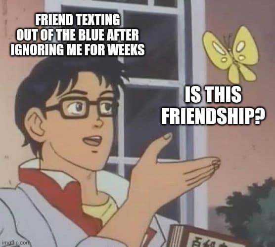 FRIEND TEXTING OUT OF THE BLUE AFTER IGNORING ME FOR WEEKS imgilip.com IS THIS FRIENDSHIP?