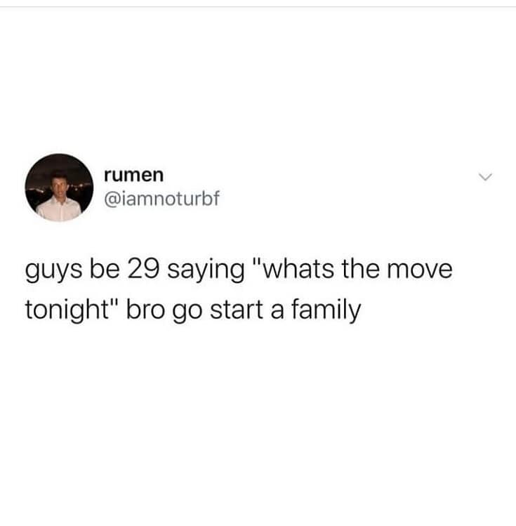 funny pics. guys be 29 saying "whats the move tonight" bro go start a family