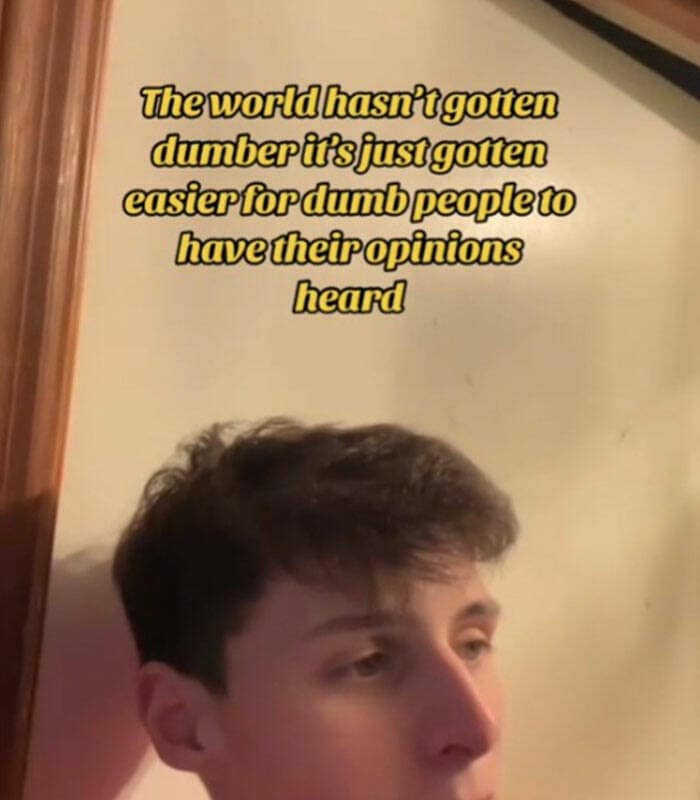 The world hasn't gotten dumber it's just gotten easier for dumb people to have their opinions heard