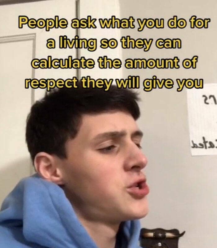 People ask what you do for a living so they can calculate the amount of respect they will give you