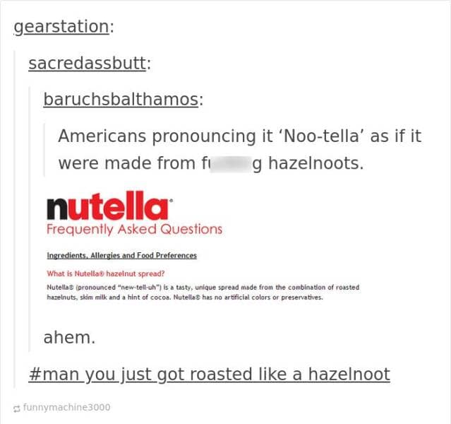 funny Tumblr replies. Americans pronouncing it 'Noo-tella' as if it were made from fi g hazelnoots.