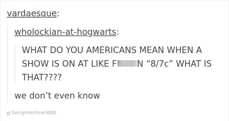 funny Tumblr replies. WHAT DO YOU AMERICANS MEAN WHEN A SHOW IS ON AT LIKE FE N "8/7c" WHAT IS THAT???? we don't even know