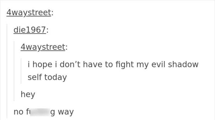 funny Tumblr replies. i hope i don't have to fight my evil shadow self today hey no fi g way