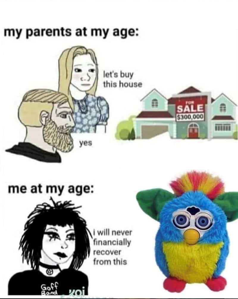 furby memes. my parents at my age: let's buy this house TON SALE $300,000 yes me at my age: i will never financially recover from this