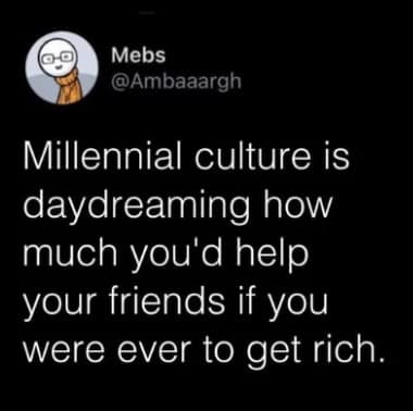 Millennial culture is daydreaming how much you'd help your friends if you were ever to get rich.
