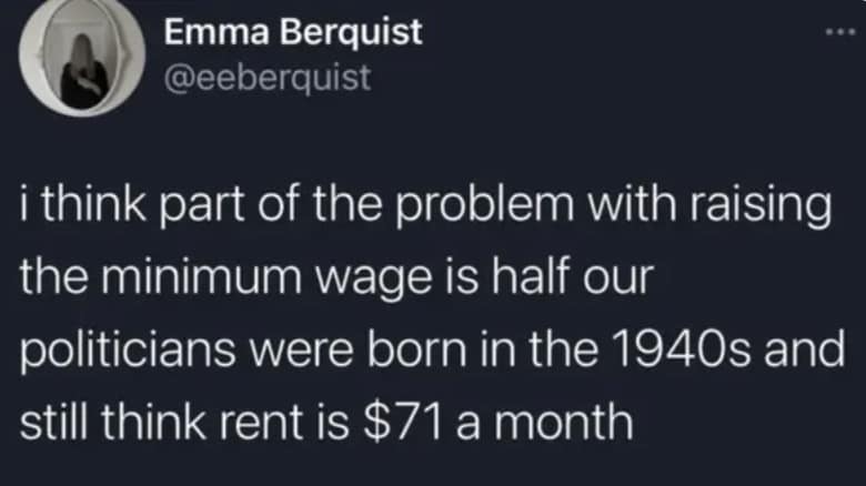 i think part of the problem with raising the minimum wage is half our politicians were born in the 1940s and still think rent is $71 a month