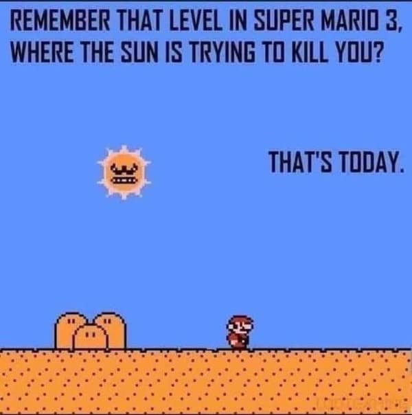 heatwave memes. REMEMBER THAT LEVEL IN SUPER MARIO 3, WHERE THE SUN IS TRYING TO KILL YOU? THAT'S TODAY.