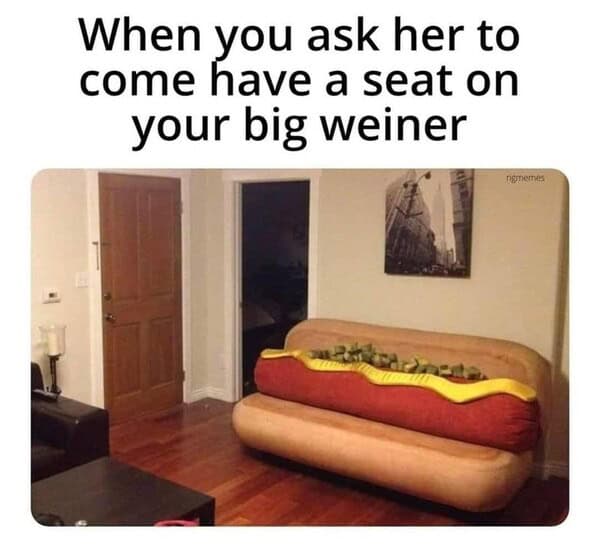hot dog memes. When you ask her to come have a seat on your big weiner