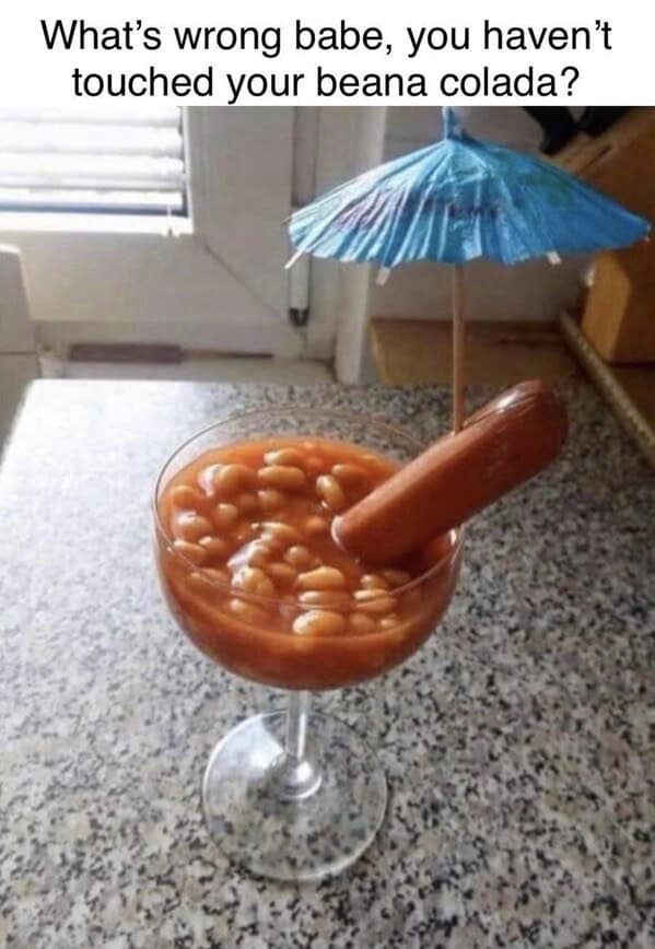 hot dog memes. What's wrong babe, you haven't touched your beana colada?