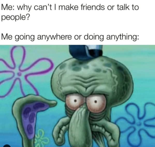 introvert memes. Me: why can't I make friends or talk to people? Me going anywhere or doing anything: