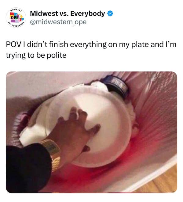 midwest memes. POV I didn't finish everything on my plate and I'm trying to be polite
