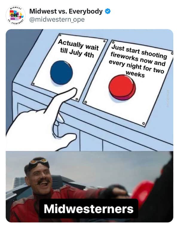 midwest memes. Actually wait till July 4th Just start shooting fireworks now and every night for two weeks