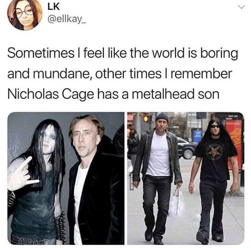 Nicholas cage memes. Sometimes I feel like the world is boring and mundane, other times I remember Nicholas Cage has a metalhead son