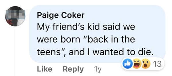 My friend's kid said we were born "back in the teens",