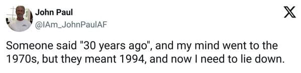 Someone said "30 years ago", and my mind went to the 1970s, but they meant 1994, and now I need to lie down.