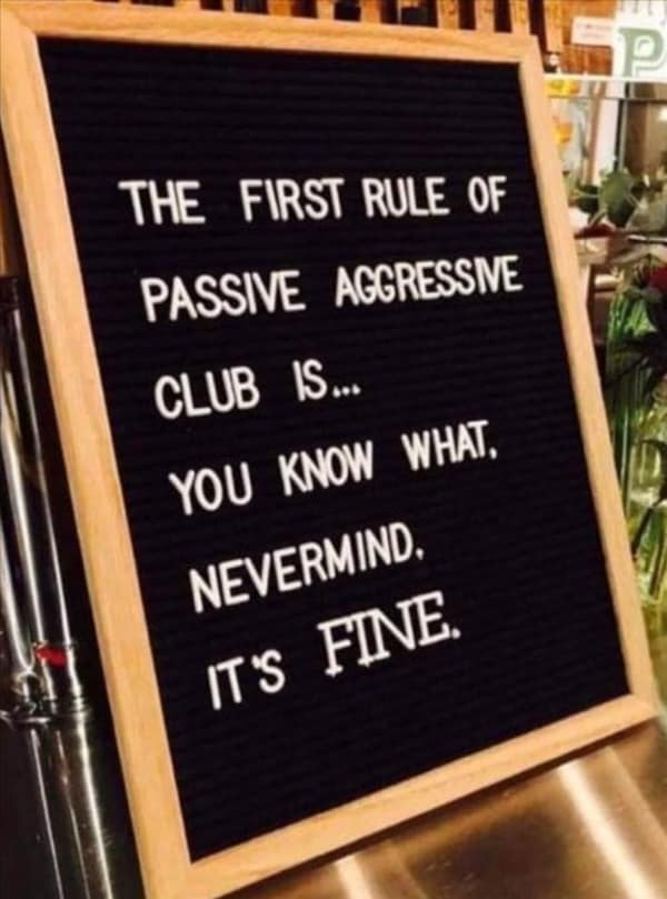 THE FIRST RULE OF PASSIVE AGGRESSIVE CLUB IS.. YOU KNOW WHAT, NEVERMIND. IT'S FINE.