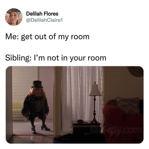 sibling memes. Me: get out of my room Sibling: I'm not in your room