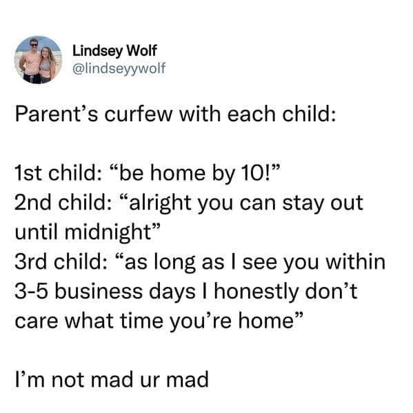 sibling memes. Parent's curfew with each child: 1st child: "be home by 10!" 2nd child: "alright you can stay out until midnight" 3rd child: "as long as I see you within 3-5 business days | honestly don't care what time you're home" I'm not mad ur mad